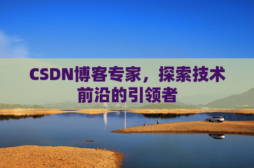 CSDN博客专家，探索技术前沿的引领者